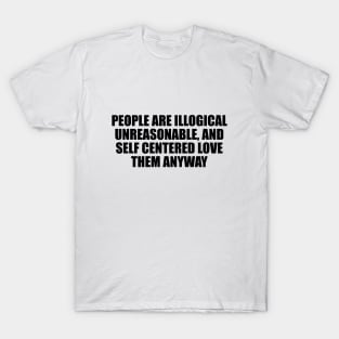 People are illogical, unreasonable, and self centered. Love them anyway T-Shirt